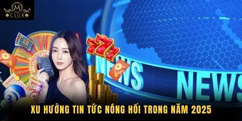 Xu hướng tin tức nóng hổi trong năm 2025